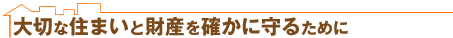 大切な住まいと財産を確かに守るために
