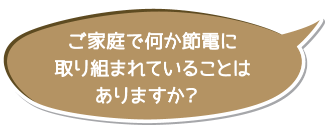 ご家庭で何か節電に取り組まれていることはありますか?